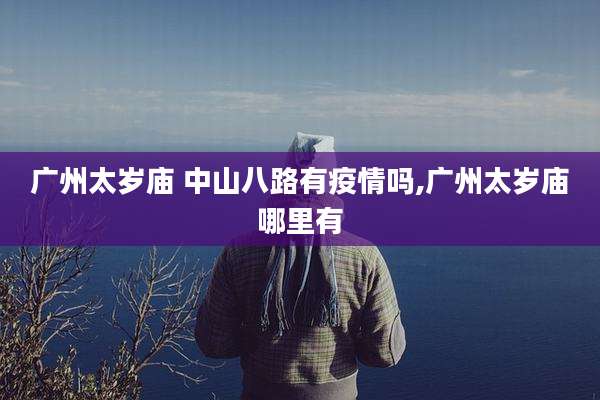 广州太岁庙 中山八路有疫情吗,广州太岁庙哪里有