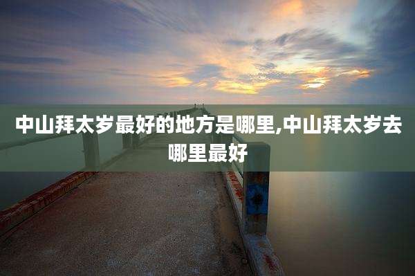 中山拜太岁最好的地方是哪里,中山拜太岁去哪里最好