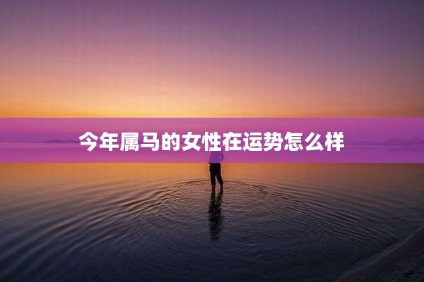 今年属马的女性在运势怎么样