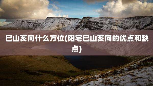 巳山亥向什么方位(阳宅巳山亥向的优点和缺点)