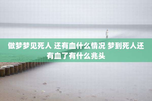 做梦梦见死人 还有血什么情况 梦到死人还有血了有什么兆头