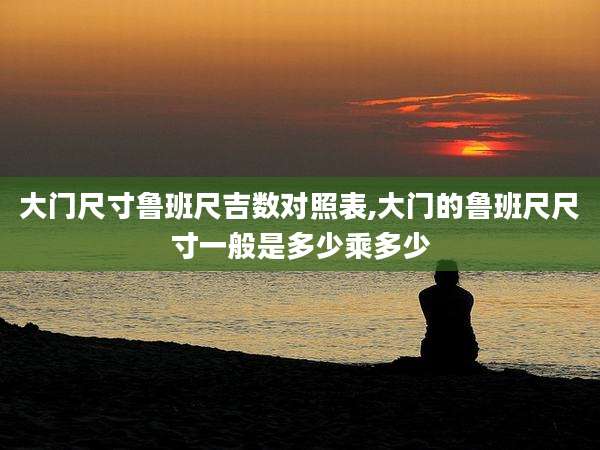 大门尺寸鲁班尺吉数对照表,大门的鲁班尺尺寸一般是多少乘多少