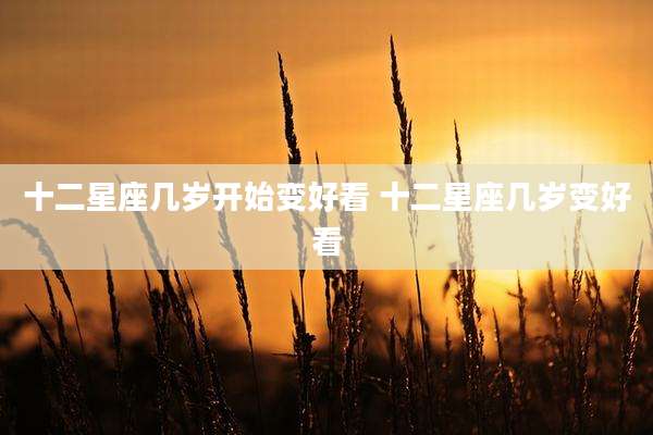 十二星座几岁开始变好看 十二星座几岁变好看