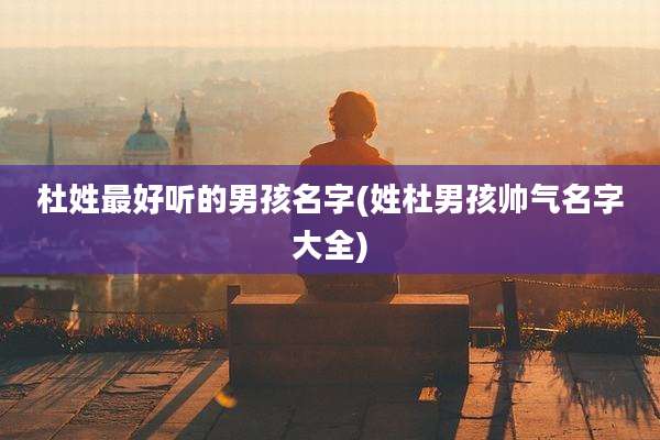 杜姓最好听的男孩名字(姓杜男孩帅气名字大全)