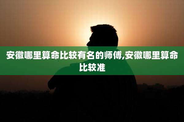安徽哪里算命比较有名的师傅,安徽哪里算命比较准