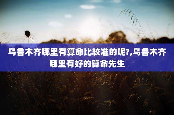 乌鲁木齐哪里有算命比较准的呢?,乌鲁木齐哪里有好的算命先生