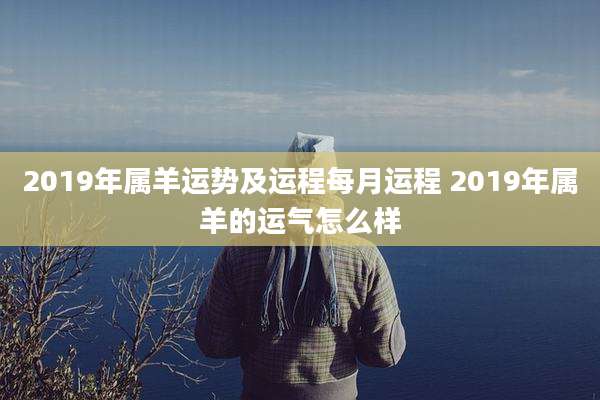 2019年属羊运势及运程每月运程 2019年属羊的运气怎么样