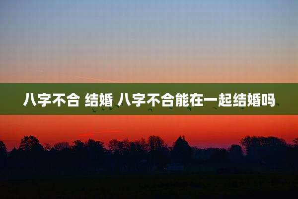 八字不合 结婚 八字不合能在一起结婚吗