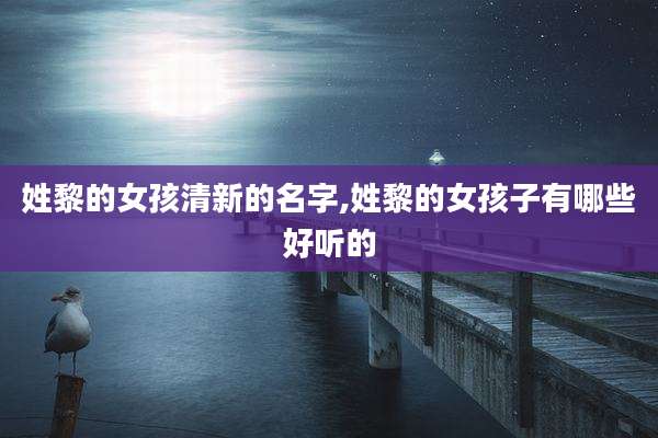 姓黎的女孩清新的名字,姓黎的女孩子有哪些好听的