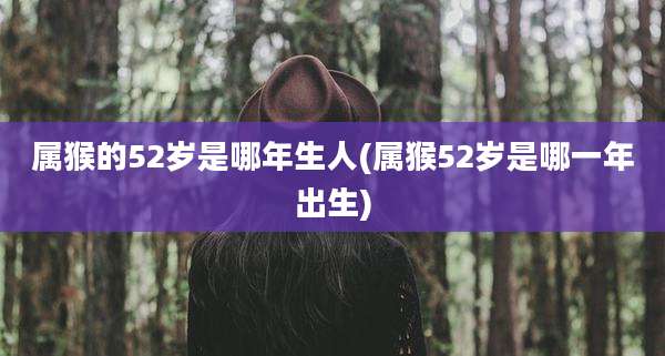 属猴的52岁是哪年生人(属猴52岁是哪一年出生)