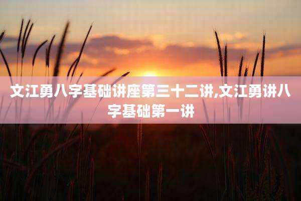 文江勇八字基础讲座第三十二讲,文江勇讲八字基础第一讲
