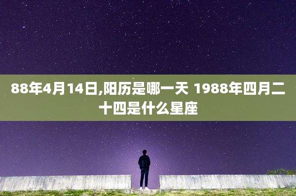 88年4月14日,阳历是哪一天 1988年四月二十四是什么星座