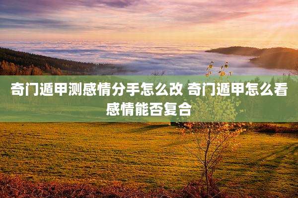 奇门遁甲测感情分手怎么改 奇门遁甲怎么看感情能否复合