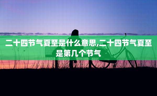 二十四节气夏至是什么意思,二十四节气夏至是第几个节气
