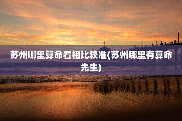 苏州哪里算命看相比较准(苏州哪里有算命先生)