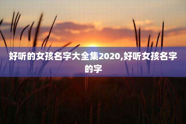 好听的女孩名字大全集2020,好听女孩名字的字