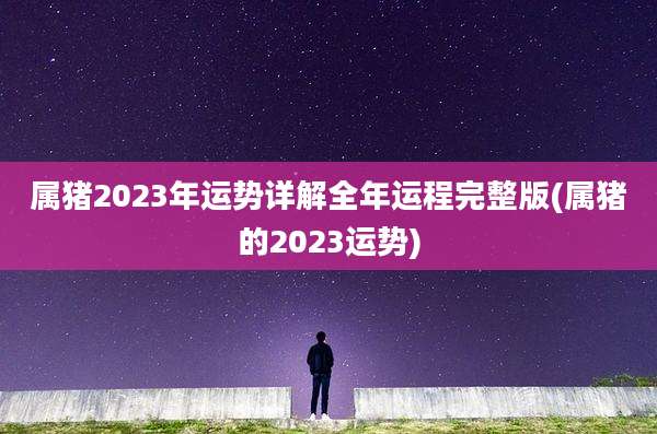 属猪2023年运势详解全年运程完整版(属猪的2023运势)