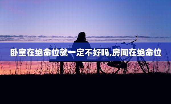 卧室在绝命位就一定不好吗,房间在绝命位