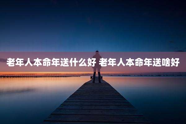老年人本命年送什么好 老年人本命年送啥好
