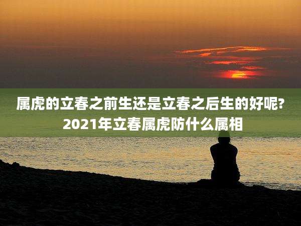 属虎的立春之前生还是立春之后生的好呢? 2021年立春属虎防什么属相