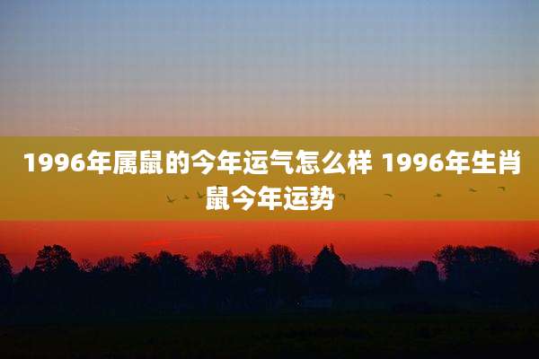 1996年属鼠的今年运气怎么样 1996年生肖鼠今年运势