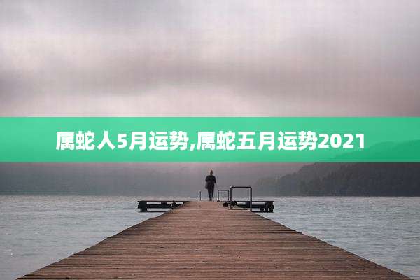 属蛇人5月运势,属蛇五月运势2021