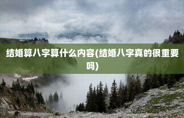结婚算八字算什么内容(结婚八字真的很重要吗)