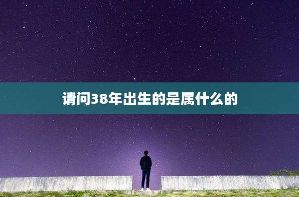 请问38年出生的是属什么的