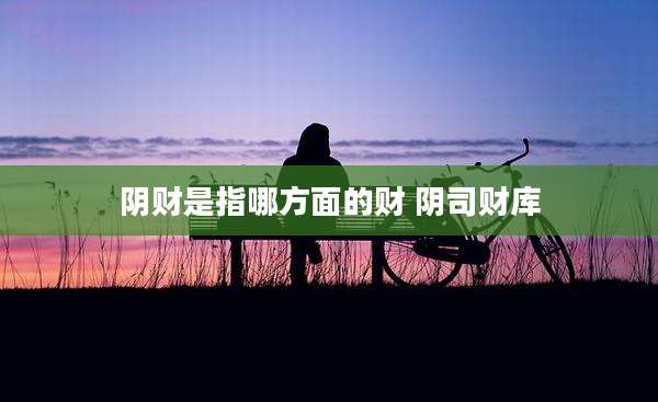 阴财是指哪方面的财 阴司财库