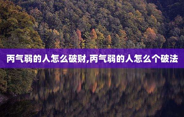 丙气弱的人怎么破财,丙气弱的人怎么个破法