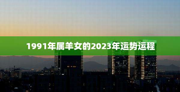 1991年属羊女的2023年运势运程