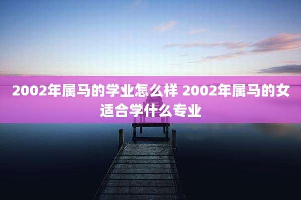 2002年属马的学业怎么样 2002年属马的女适合学什么专业