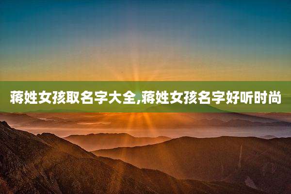 蒋姓女孩取名字大全,蒋姓女孩名字好听时尚