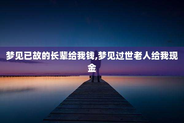 梦见已故的长辈给我钱,梦见过世老人给我现金