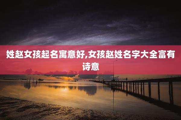 姓赵女孩起名寓意好,女孩赵姓名字大全富有诗意