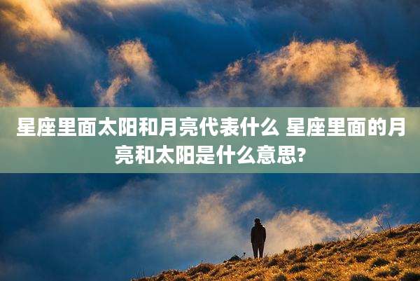 星座里面太阳和月亮代表什么 星座里面的月亮和太阳是什么意思?