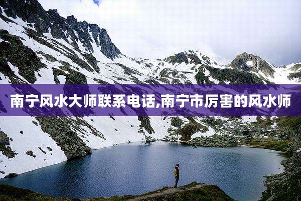 南宁风水大师联系电话,南宁市厉害的风水师