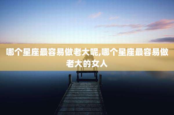 哪个星座最容易做老大呢,哪个星座最容易做老大的女人