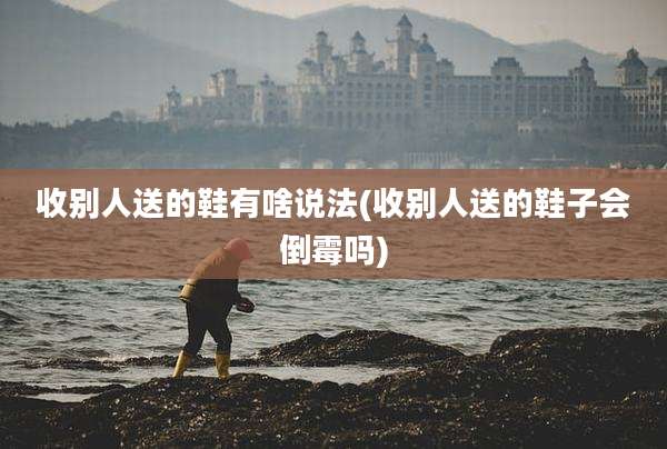 收别人送的鞋有啥说法(收别人送的鞋子会倒霉吗)