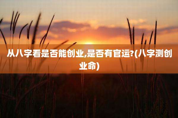 从八字看是否能创业,是否有官运?(八字测创业命)