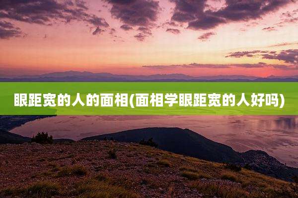 眼距宽的人的面相(面相学眼距宽的人好吗)