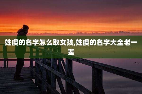 姓虞的名字怎么取女孩,姓虞的名字大全老一辈
