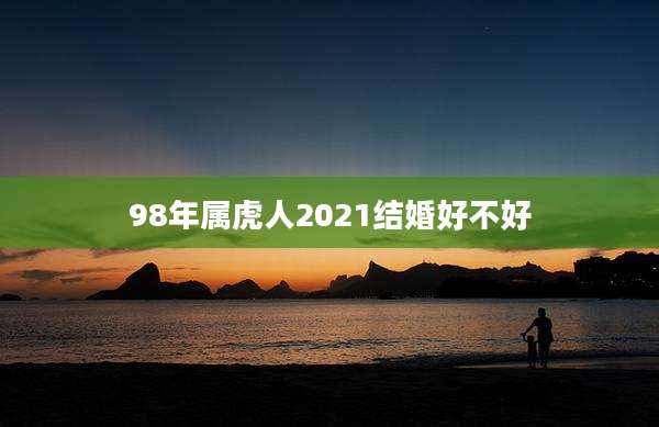 98年属虎人2021结婚好不好