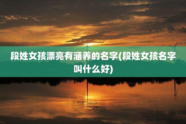 段姓女孩漂亮有涵养的名字(段姓女孩名字叫什么好)