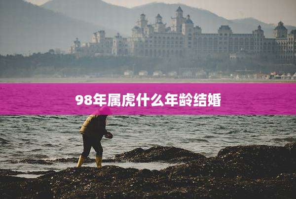 98年属虎什么年龄结婚