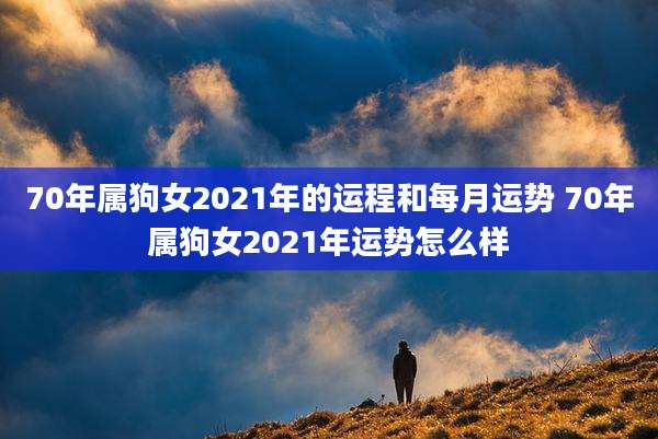 70年属狗女2021年的运程和每月运势 70年属狗女2021年运势怎么样