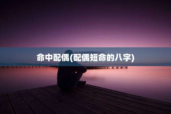 命中配偶(配偶短命的八字)