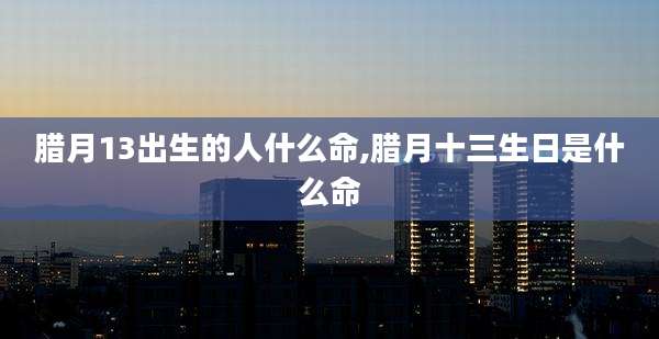 腊月13出生的人什么命,腊月十三生日是什么命