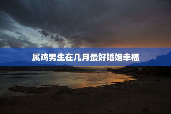 属鸡男生在几月最好婚姻幸福