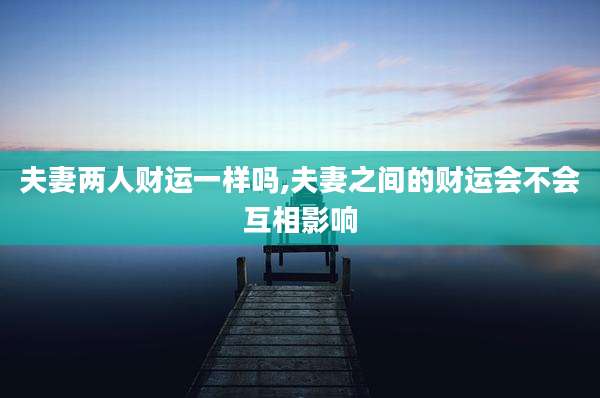 夫妻两人财运一样吗,夫妻之间的财运会不会互相影响